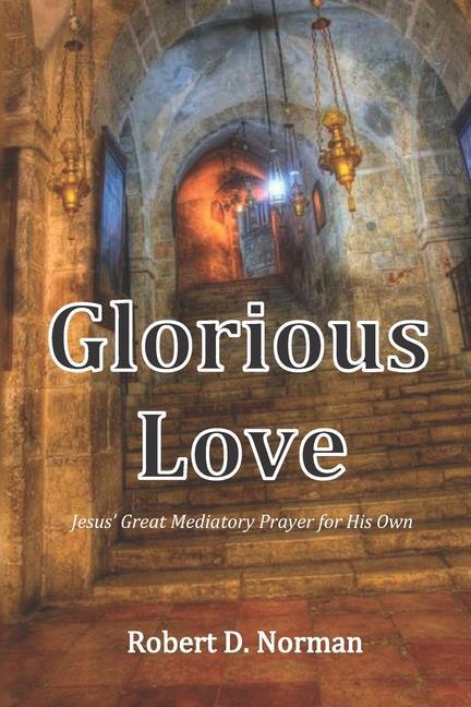 Glorious Love: Christ‘s Great Mediatory Prayer for His Own