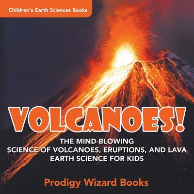 Volcanoes! - The Mind-blowing Science of Volcanoes Eruptions and Lava. Earth Science for Kids - Children‘s Earth Sciences Books