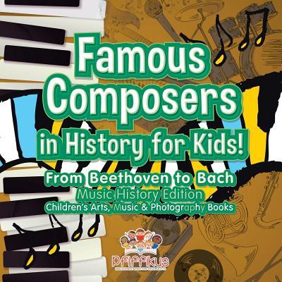 Famous Composers in History for Kids! From Beethoven to Bach: Music History Edition - Children‘s Arts Music & Photography Books