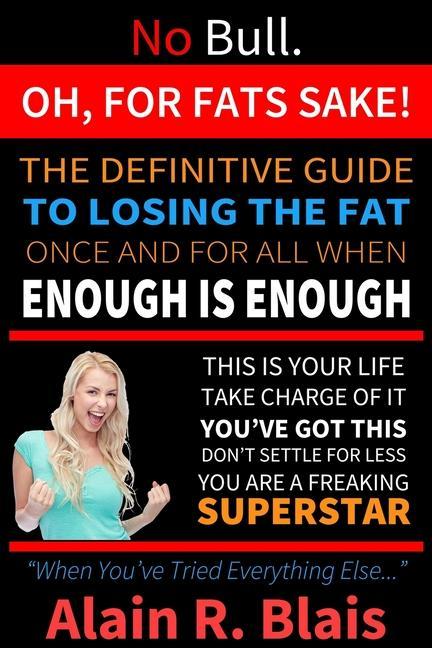 Oh For Fats Sake: The Definitive Guide To Losing The Fat Once And For All When Enough Is Enough