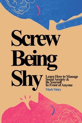 Screw Being Shy: Learn How to Manage Social Anxiety and Be Yourself in Front of Anyone