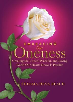 Embracing Our Oneness: Creating the United Peaceful and Loving World Our Hearts Know Is Possible