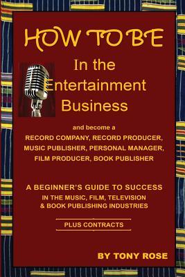 HOW TO BE In the Entertainment Business - A Beginner‘s Guide to Success in the Music Film Television and Book Publishing Industries