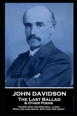 John Davidson - The Last Ballad & Other Poems: ‘Alone with his own soul alone With life and death with day and night‘‘