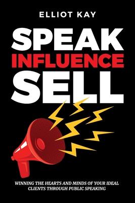 Speak Influence Sell: Winning The Hearts and Minds of Your Ideal Clients Through Public Speaking