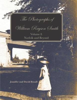 The Photographs of William Rayson Smith Volume I: Norfolk and Beyond