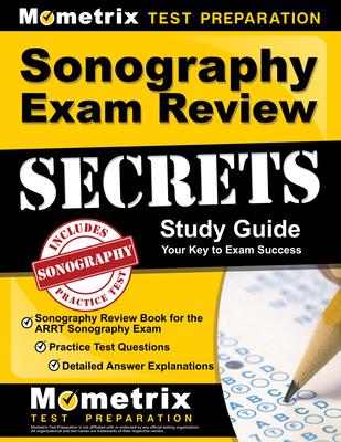 Sonography Exam Review Secrets Study Guide - Sonography Review Book for the Arrt Sonography Exam Practice Test Questions Detailed Answer Explanation