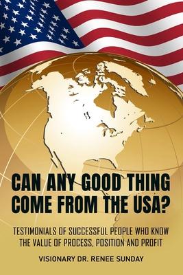 Can Any Good Thing Come From The USA?: Testimonials of Successful People Who Know The Value of Process Position and Profit