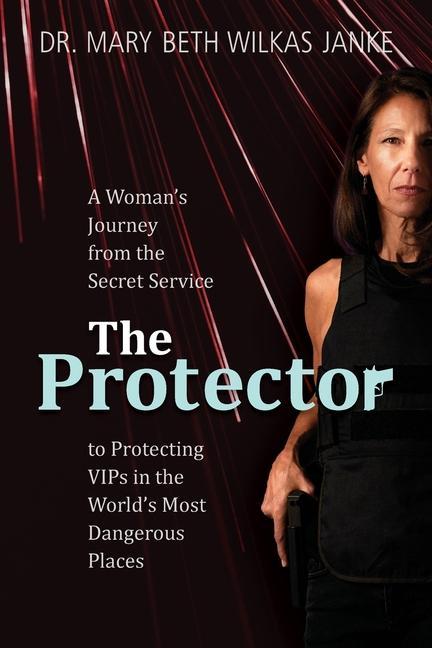 The Protector: A Woman‘s Journey from the Secret Service to Guarding VIPs and Working in Some of the World‘s Most Dangerous Places