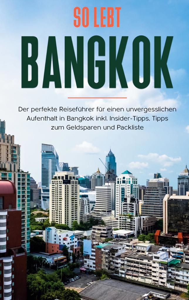 So lebt Bangkok: Der perfekte Reiseführer für einen unvergesslichen Aufenthalt in Bangkok inkl. Insider-Tipps Tipps zum Geldsparen und Packliste
