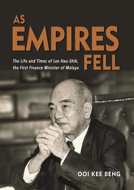 As Empires Fell: The Life and Times of Lee Hau-Shik the First Finance Minister of Malaya