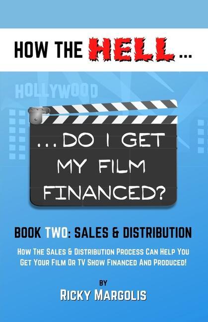 HOW THE HELL... Do I Get My Film Financed?: Book Two: SALES & DISTRIBUTION: How The Sales And Distribution Process Can Help You Get Your Film Or TV Sh
