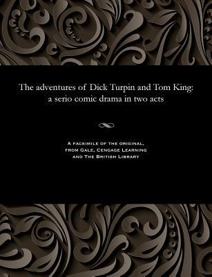 The adventures of Dick Turpin and Tom King: a serio comic drama in two acts