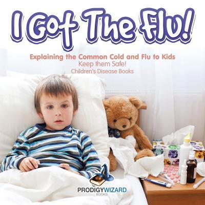 I Got the Flu! Explaining the Common Cold and Flu to Kids - Keep Them Safe! - Children‘s Disease Books