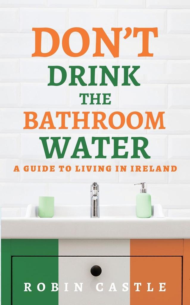 Don‘t Drink the Bathroom Water: A Guide to Living In Ireland