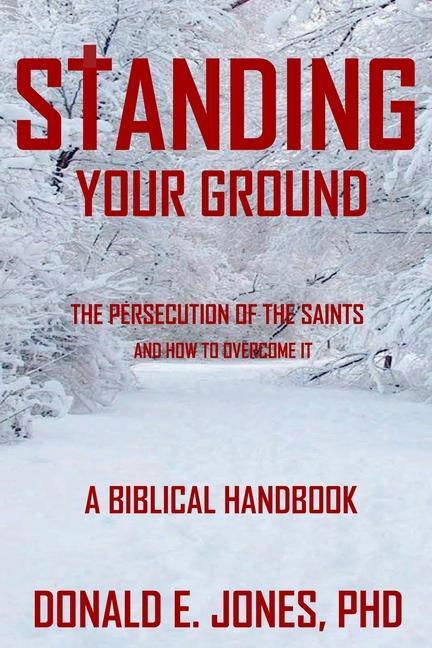 Standing Your Ground The Persecution Of The Saints And How To Overcome It A Biblical Handbook