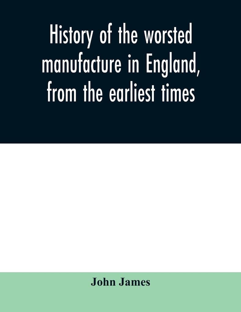 History of the worsted manufacture in England from the earliest times; with introductory notices of the manufacture among the ancient nations and during the middle ages
