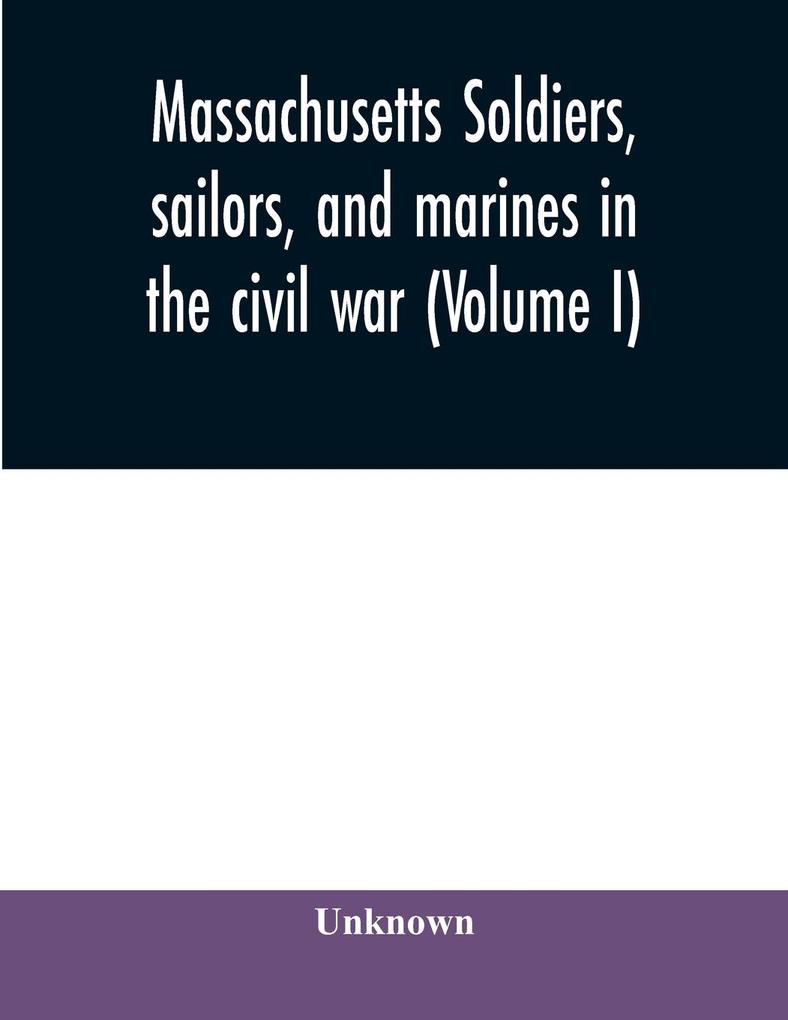 Massachusetts soldiers sailors and marines in the civil war (Volume I)
