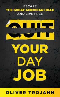 Quit Your Day Job: Escape the Great American Hoax and Live Free