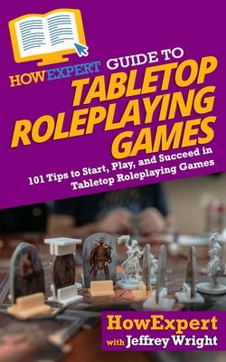 HowExpert Guide to Tabletop Roleplaying Games: 101 Tips to Start Play and Succeed in Tabletop Roleplaying Games