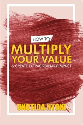 How to Multiply Your Value and Create Extraordinary Impact
