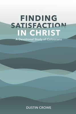 Finding Satisfaction in Christ: A Devotional Study of Colossians
