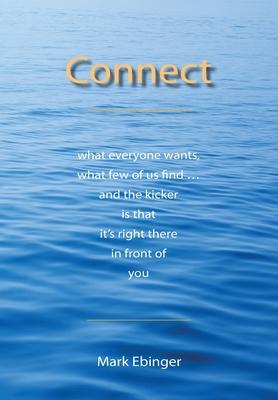 Connect: What Everyone Wants What Few of Us Find ... and the Kicker Is That It‘s Right There in Front of You