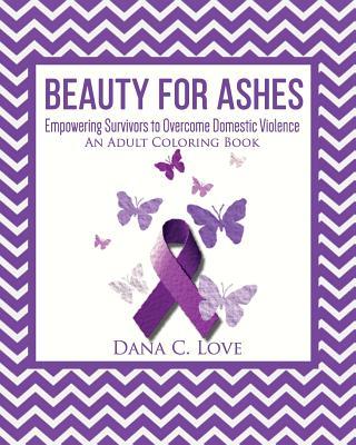 Beauty For Ashes: Empowering Survivors to Overcome Domestic Violence (An Adult Coloring Book)