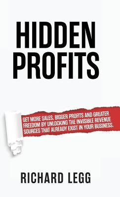 Hidden Profits: Get more sales bigger profits and greater freedom by unlocking the invisible revenue sources that already exist in yo
