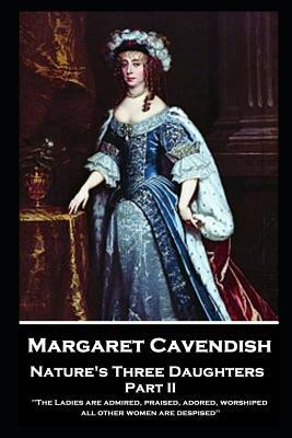 Margaret Cavendish - Nature‘s Three Daughters - Part II (of II): ‘The Ladies are admired praised adored worshiped; all other women are despised‘‘