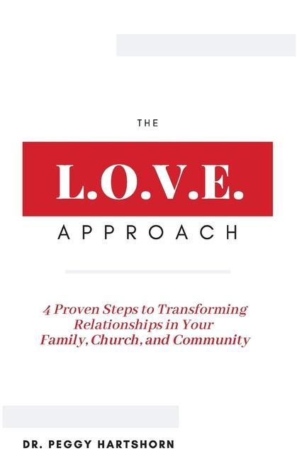 The L.O.V.E. Approach: 4 Proven Steps to Transforming Relationships in Your Family Church and Community