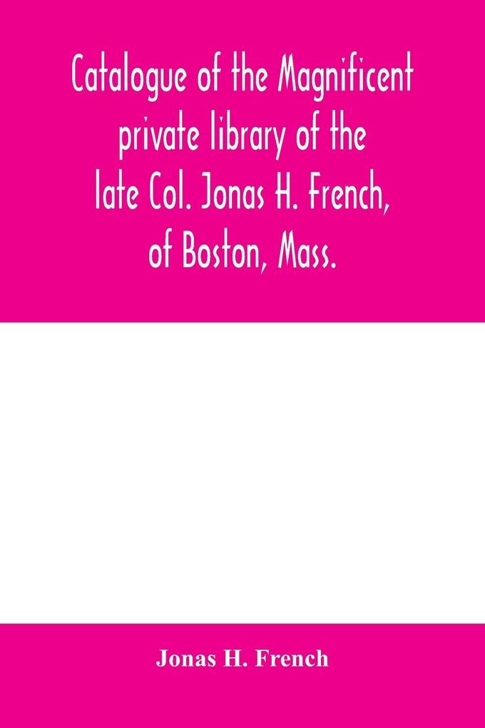 Catalogue of the magnificent private library of the late Col. Jonas H. French of Boston Mass.