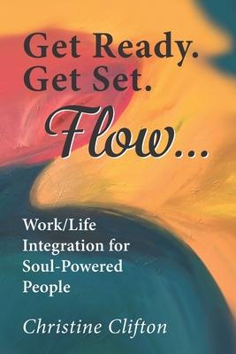 Get Ready. Get Set. Flow...: Work/Life Integration for Soul-Powered People
