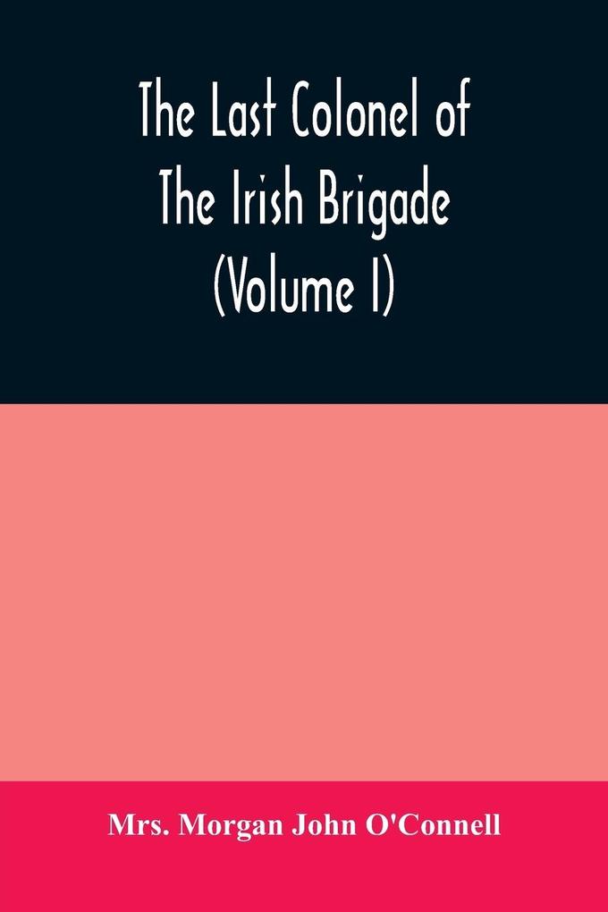 The last colonel of the Irish Brigade Count O‘Connell and old Irish life at home and abroad 1745-1833 (Volume I)