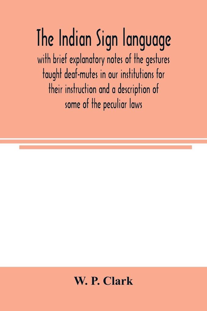 The Indian sign language with brief explanatory notes of the gestures taught deaf-mutes in our institutions for their instruction and a description of some of the peculiar laws customs myths superstitions ways of living code of peace and war signals
