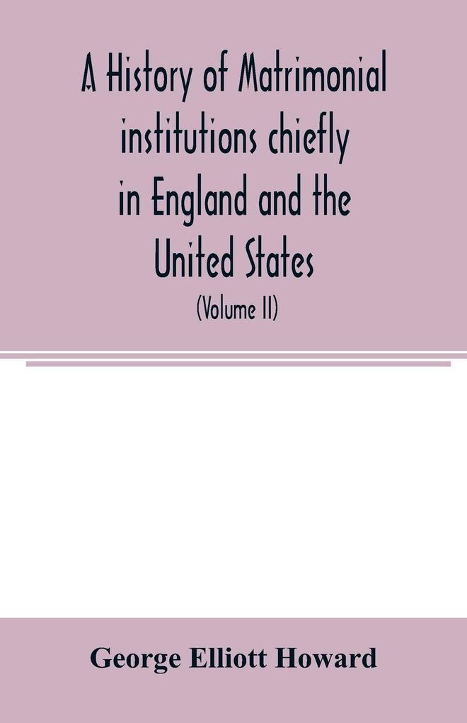 A history of matrimonial institutions chiefly in England and the United States with an introductory analysis of the literature and the theories of primitive marriage and the family (Volume II)