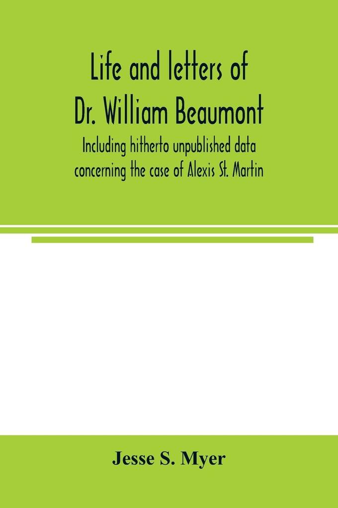Life and letters of Dr. William Beaumont including hitherto unpublished data concerning the case of Alexis St. Martin
