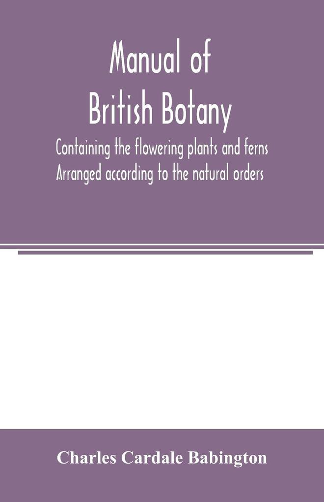 Manual of British botany containing the flowering plants and ferns. Arranged according to the natural orders