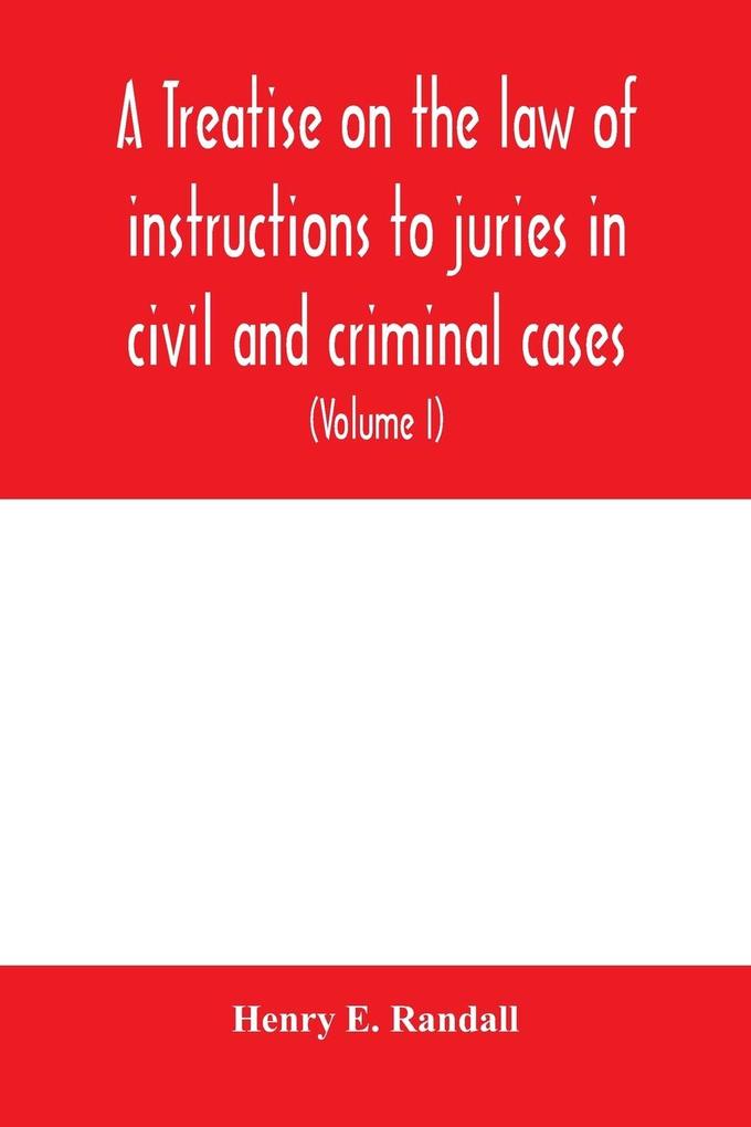 A treatise on the law of instructions to juries in civil and criminal cases with forms of instructions approved by the courts (Volume I)