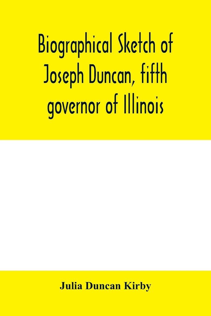 Biographical sketch of Joseph Duncan fifth governor of Illinois. Read before the Historical society of Jacksonville ILI. May 7 1885