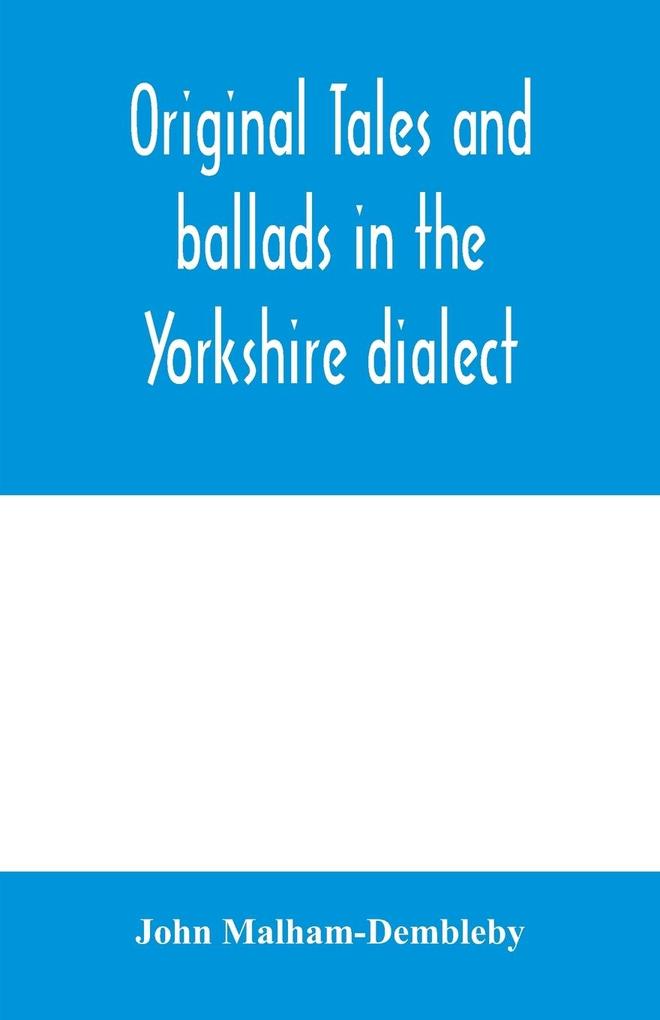 Original tales and ballads in the Yorkshire dialect known also as Inglis the language of the Angles and the Northumbrian dialect