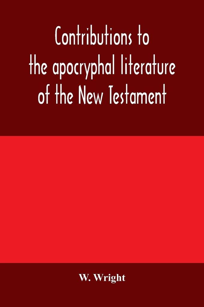 Contributions to the apocryphal literature of the New Testament collected and edited from Syriac manuscripts in the British Museum