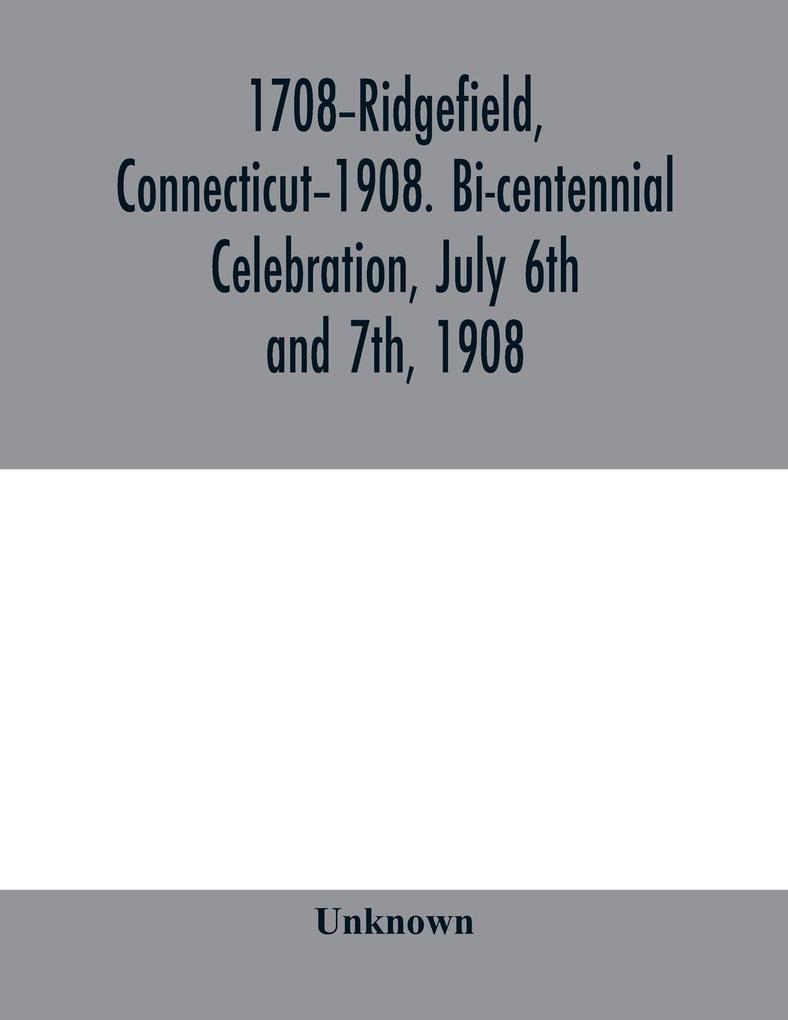 1708-Ridgefield Connecticut-1908. Bi-centennial celebration July 6th and 7th 1908; report of the proceedings together with the papers presented and the addresses made