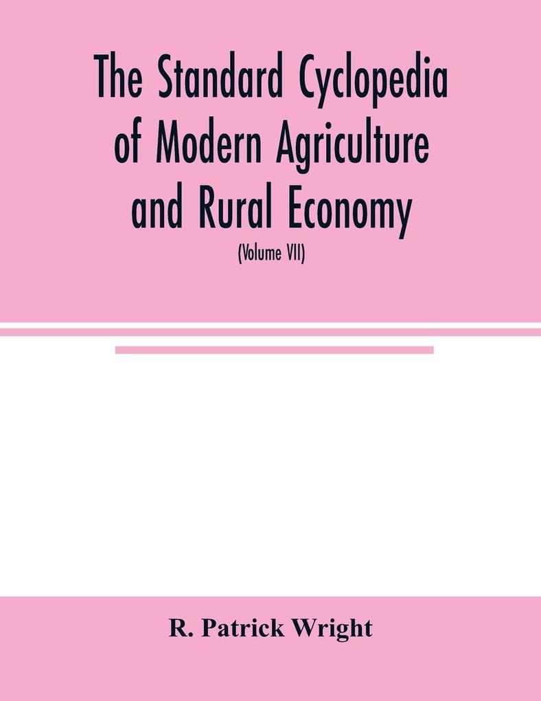 The standard cyclopedia of modern agriculture and rural economy by the most distinguished authorities and specialists under the editorship of Professor R. Patrick Wright (Volume VII)