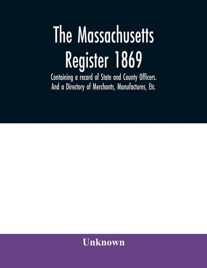 The Massachusetts register 1869 Containing a record of State and County Officers. And a Directory of Merchants Manufactures Etc.
