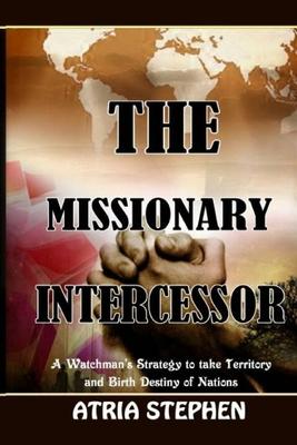 The Missionary Intercessor: A Watchman‘s Strategy to take Territory and Birth Destiny of Nations