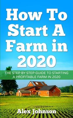 How To Start A Farm In 2020: The Step by Step Guide To Starting A Profitable Farm In 2020 Author: Alex Johnson