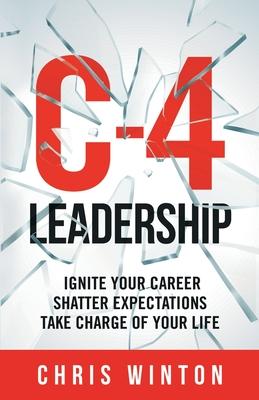 C-4 Leadership: Ignite Your Career. Shatter Expectations. Take Charge of Your Life.