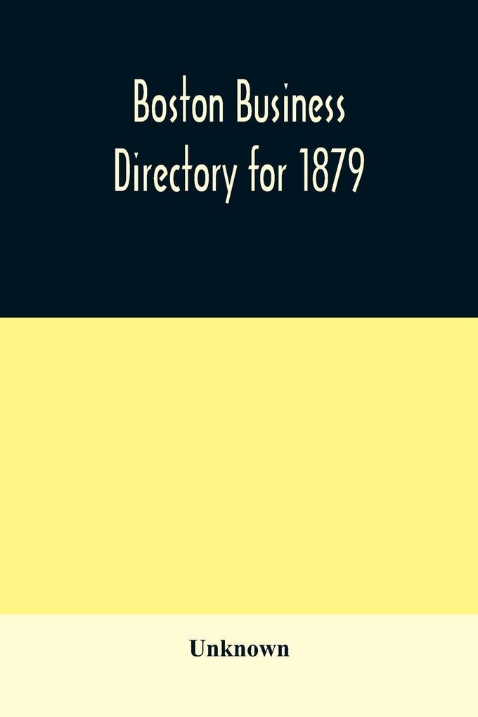Boston business directory for 1879. Classified under Appropriate Business Headings list of Streets City Officers Societies Expresses Etc.