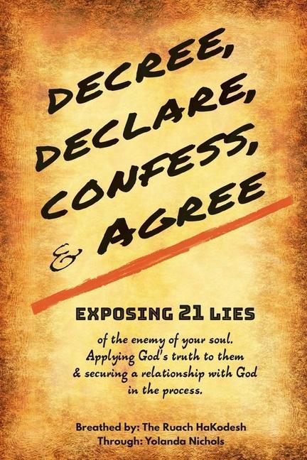 Decree Declare Confess and Agree: Exposing 21 Lies of the Enemy of Your Soul. Applying God‘s Truth to Them and Securing a Relationship with God in